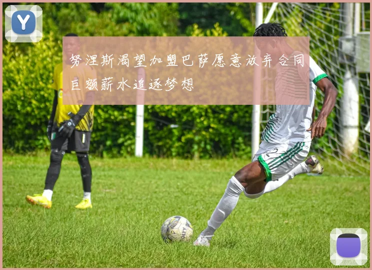 努涅斯渴望加盟巴萨愿意放弃合同巨额薪水追逐梦想