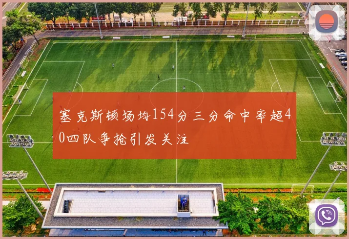 塞克斯顿场均154分三分命中率超40四队争抢引发关注