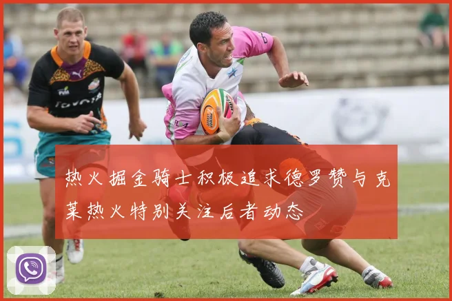 热火掘金骑士积极追求德罗赞与克莱热火特别关注后者动态