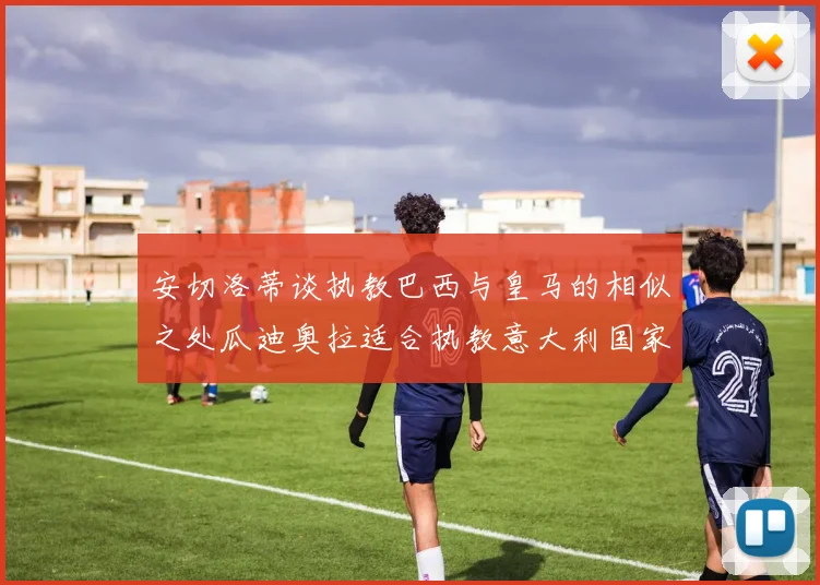 安切洛蒂谈执教巴西与皇马的相似之处瓜迪奥拉适合执教意大利国家队