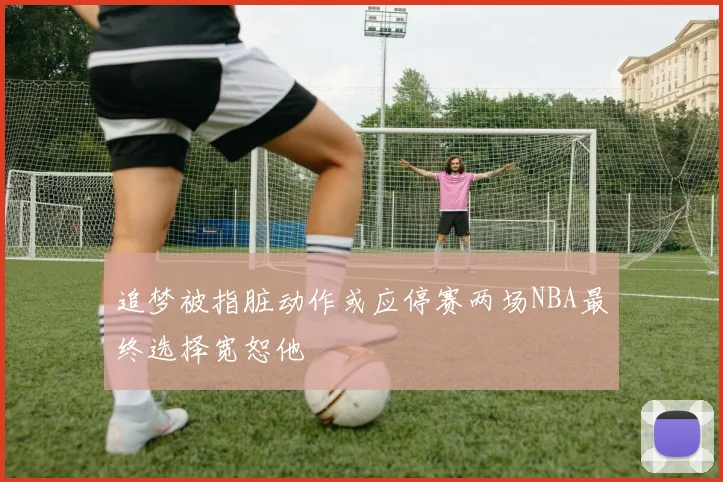 追梦被指脏动作或应停赛两场NBA最终选择宽恕他
