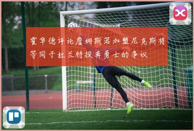 霍华德评论詹姆斯若加盟尼克斯将等同于杜兰特投奔勇士的争议