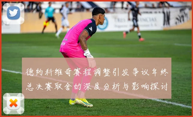 德约科维奇赛程调整引发争议年终总决赛取舍的深度分析与影响探讨