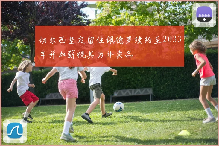 切尔西坚定留住佩德罗续约至2033年并加薪视其为非卖品