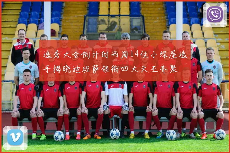 选秀大会倒计时两周14位小绿屋选手揭晓迪班萨领衔四大天王齐聚