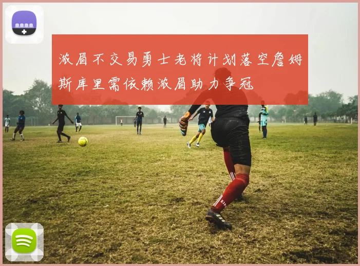 浓眉不交易勇士老将计划落空詹姆斯库里需依赖浓眉助力争冠