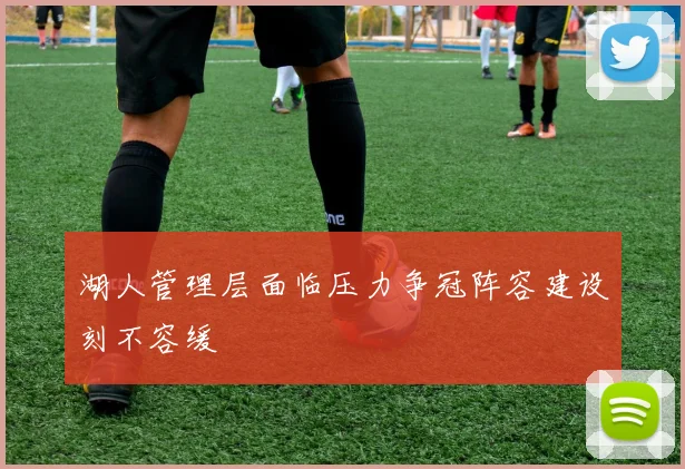 湖人管理层面临压力争冠阵容建设刻不容缓