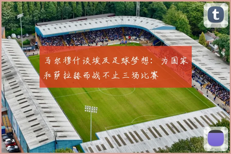 马尔穆什谈埃及足球梦想：为国家和萨拉赫而战不止三场比赛