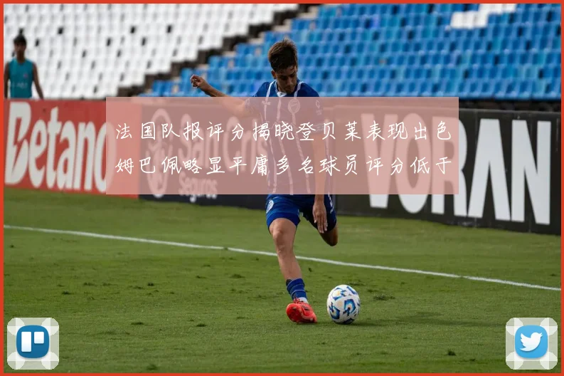 法国队报评分揭晓登贝莱表现出色姆巴佩略显平庸多名球员评分低于六分