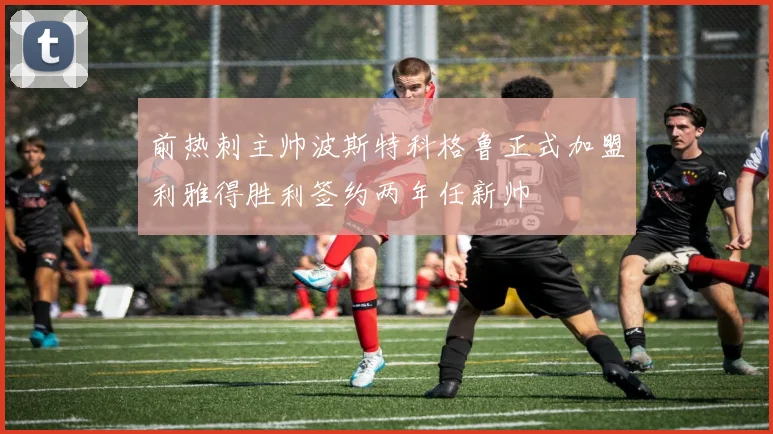 前热刺主帅波斯特科格鲁正式加盟利雅得胜利签约两年任新帅