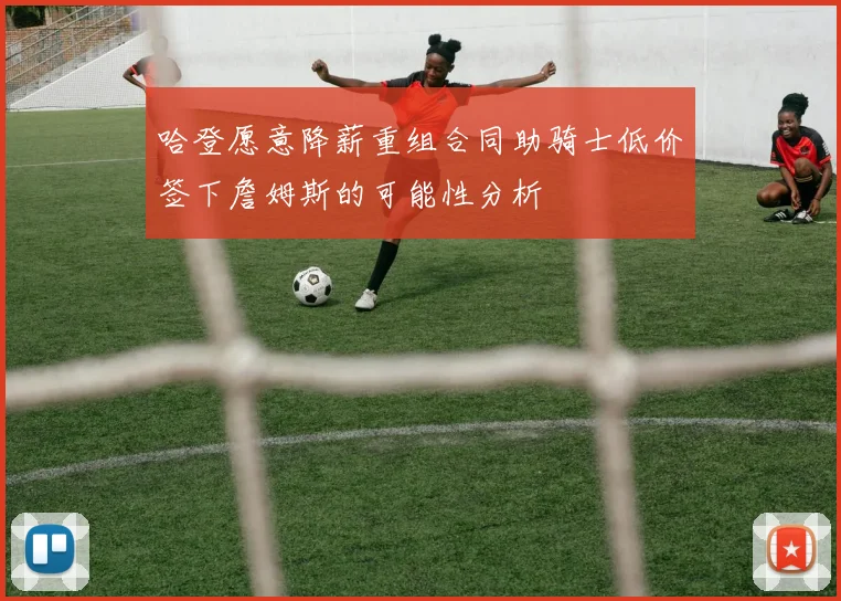哈登愿意降薪重组合同助骑士低价签下詹姆斯的可能性分析