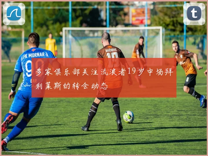多家俱乐部关注流浪者19岁中场拜利莱斯的转会动态