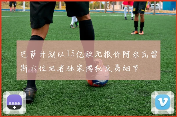 巴萨计划以15亿欧元报价阿尔瓦雷斯六位记者独家揭秘交易细节