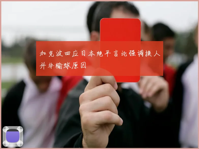 加克波回应日本绝平言论强调换人并非输球原因