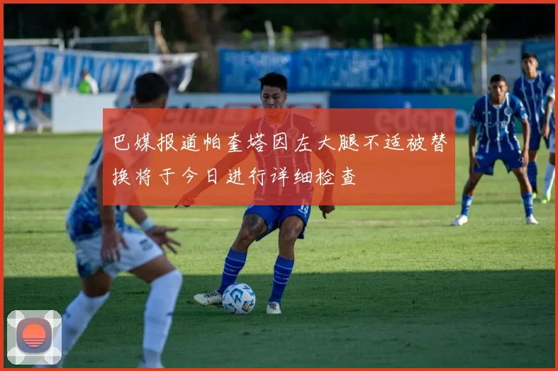巴媒报道帕奎塔因左大腿不适被替换将于今日进行详细检查