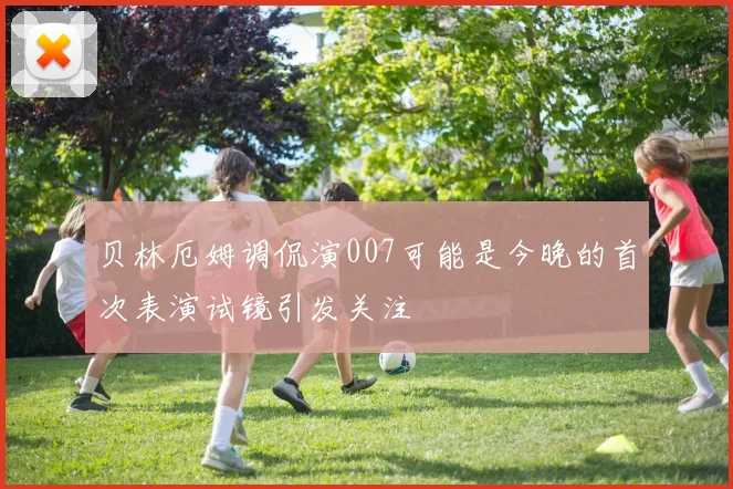 贝林厄姆调侃演007可能是今晚的首次表演试镜引发关注